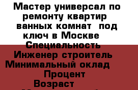 Мастер универсал по ремонту квартир, ванных комнат  под ключ в Москве. › Специальность ­ Инженер-строитель › Минимальный оклад ­ 67 000 › Процент ­ 80 › Возраст ­ 50 - Московская обл., Москва г. Работа » Резюме   